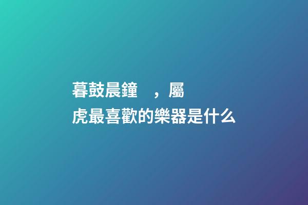 暮鼓晨鐘，屬虎最喜歡的樂器是什么